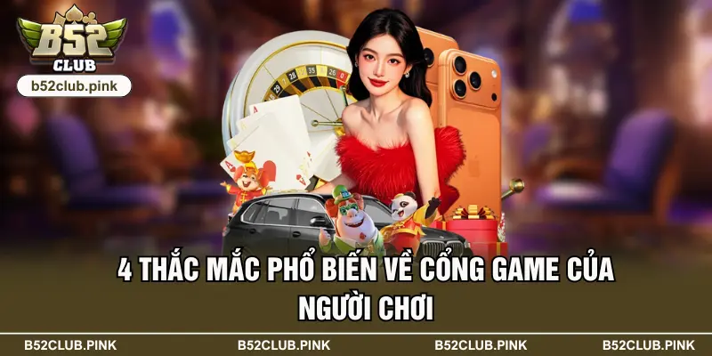B52 51 4 thắc mắc phổ biến về cổng game của người chơi