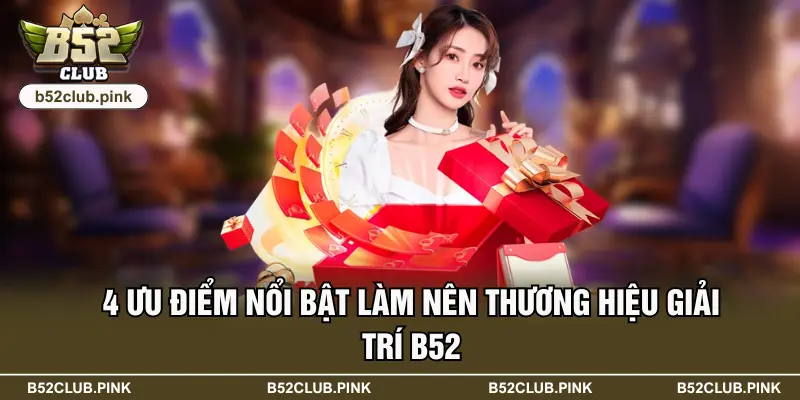 B52 45 4 ưu điểm nổi bật làm nên thương hiệu giải trí B52