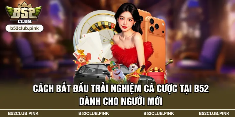 B52 50 Cách bắt đầu trải nghiệm cá cược tại B52 dành cho người mới