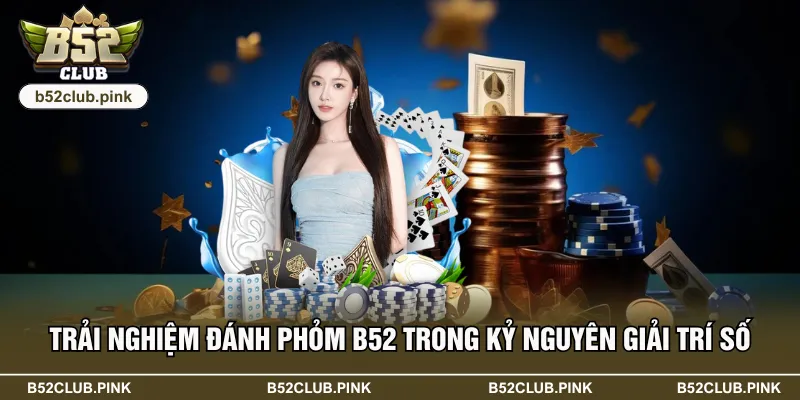Trải Nghiệm Đánh Phỏm B52 Trong Kỷ Nguyên Giải Trí Số